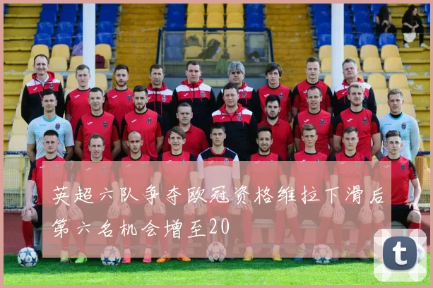英超六队争夺欧冠资格维拉下滑后第六名机会增至20