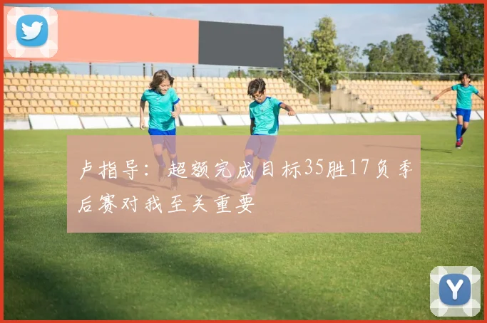 卢指导：超额完成目标35胜17负季后赛对我至关重要