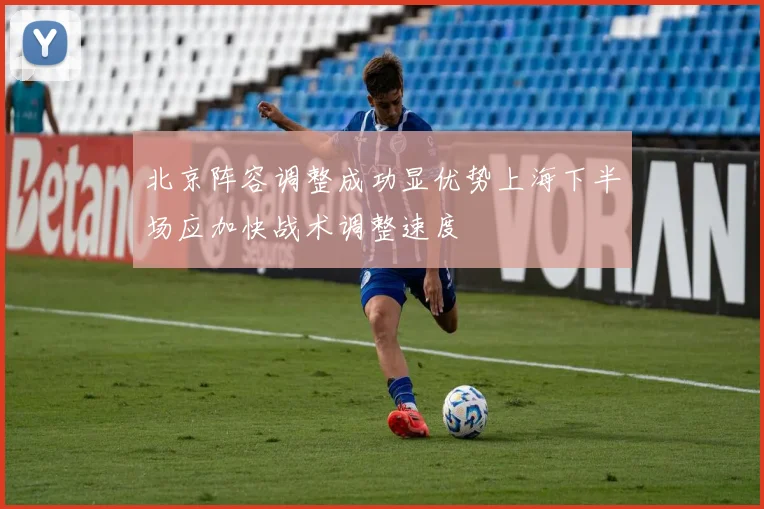 北京阵容调整成功显优势上海下半场应加快战术调整速度