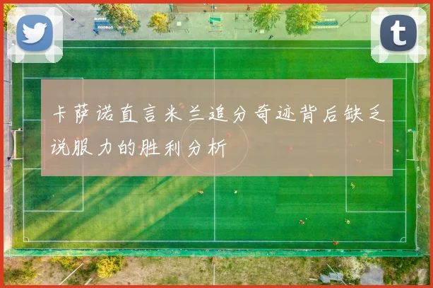 卡萨诺直言米兰追分奇迹背后缺乏说服力的胜利分析
