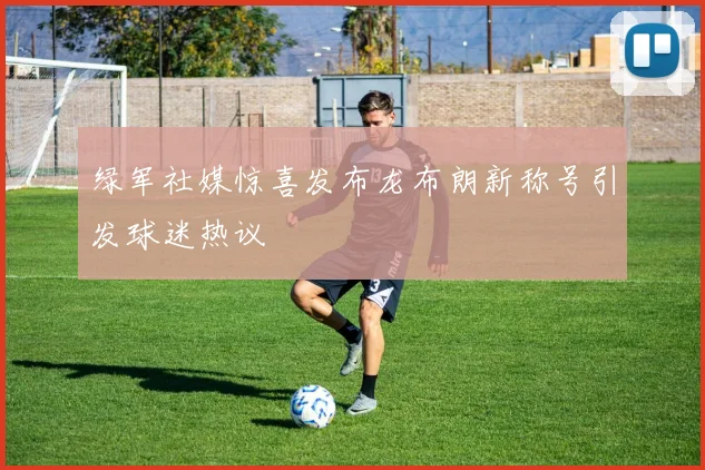 绿军社媒惊喜发布龙布朗新称号引发球迷热议