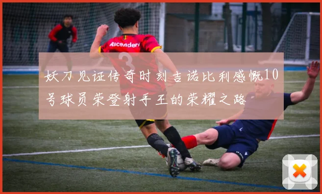 妖刀见证传奇时刻吉诺比利感慨10号球员荣登射手王的荣耀之路