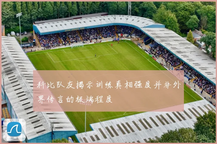 科比队友揭示训练真相强度并非外界传言的极端程度