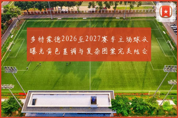 多特蒙德2026至2027赛季主场球衣曝光黄色基调与复杂图案完美结合