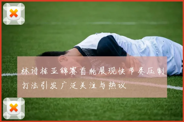 林诗栋亚锦赛首轮展现快节奏压制打法引发广泛关注与热议