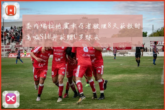 委内瑞拉地震幸存者被埋8天获救时高喊SIU并获赠C罗球衣