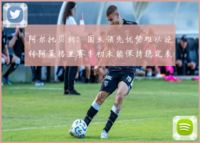 阿尔托贝利：国米领先优势难以逆转阿莱格里赛季初未能保持稳定表现
