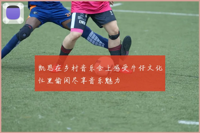凯恩在乡村音乐会上感受牛仔文化忙里偷闲尽享音乐魅力
