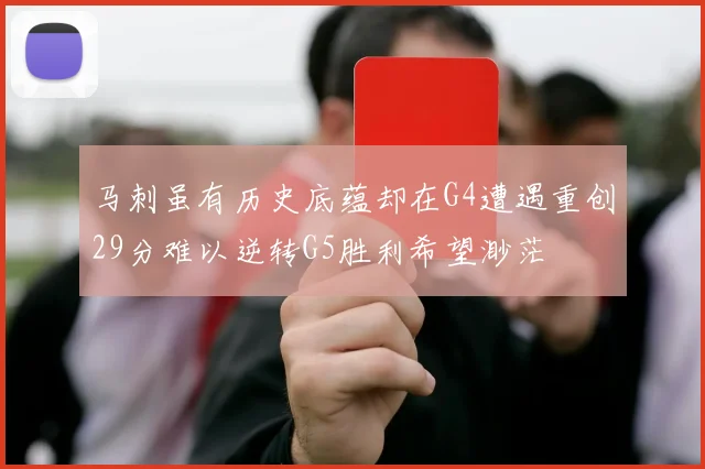 马刺虽有历史底蕴却在G4遭遇重创29分难以逆转G5胜利希望渺茫
