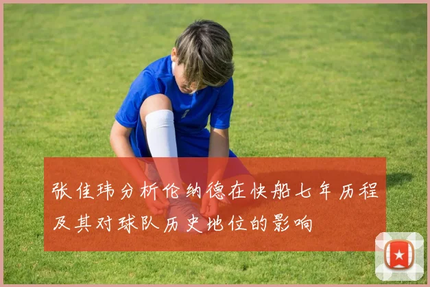 张佳玮分析伦纳德在快船七年历程及其对球队历史地位的影响