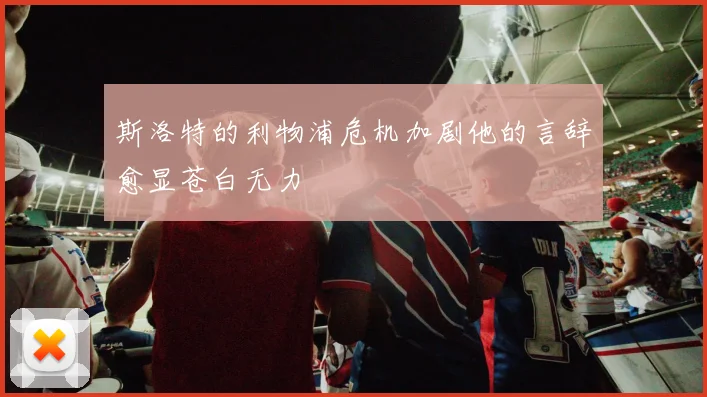 斯洛特的利物浦危机加剧他的言辞愈显苍白无力