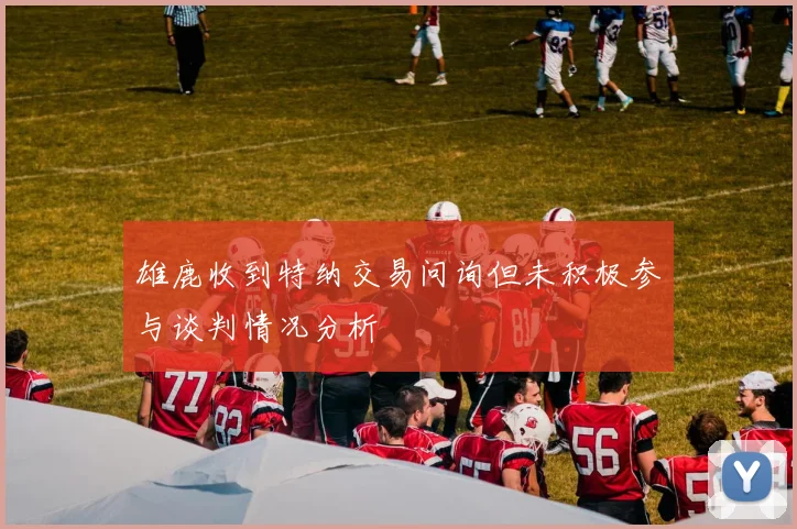雄鹿收到特纳交易问询但未积极参与谈判情况分析
