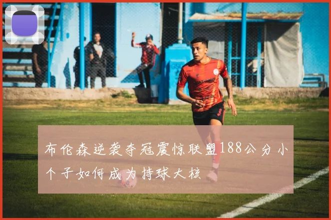 布伦森逆袭夺冠震惊联盟188公分小个子如何成为持球大核