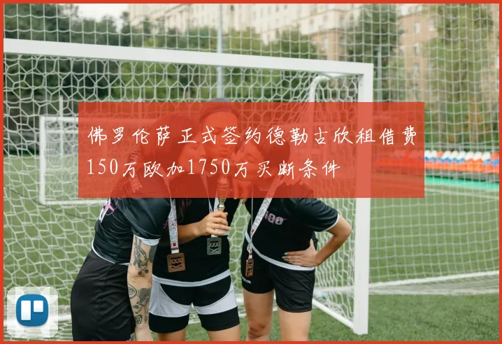 佛罗伦萨正式签约德勒古欣租借费150万欧加1750万买断条件