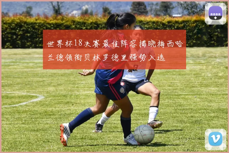 世界杯18决赛最佳阵容揭晓梅西哈兰德领衔贝林罗德里强势入选