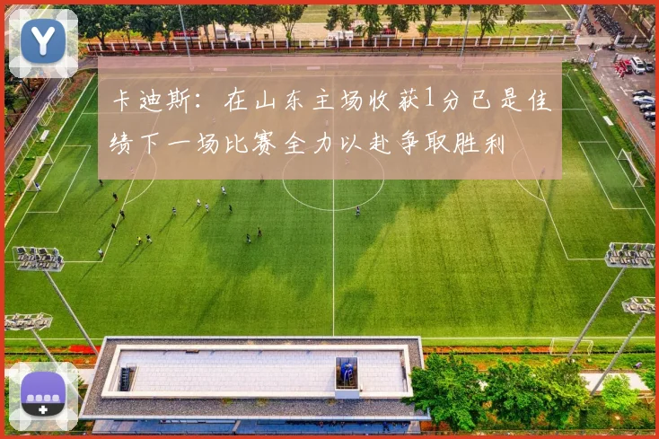 卡迪斯：在山东主场收获1分已是佳绩下一场比赛全力以赴争取胜利