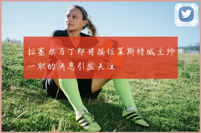 拉塞尔马丁即将接任莱斯特城主帅一职的消息引发关注