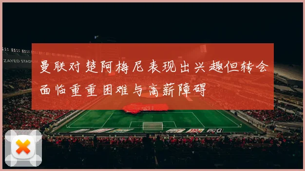 曼联对楚阿梅尼表现出兴趣但转会面临重重困难与高薪障碍