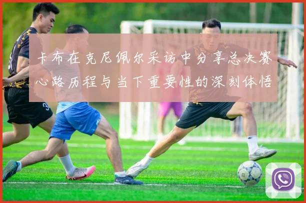 卡布在克尼佩尔采访中分享总决赛心路历程与当下重要性的深刻体悟