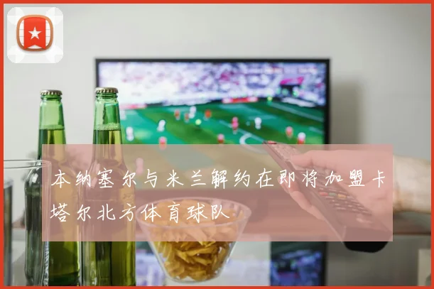 本纳塞尔与米兰解约在即将加盟卡塔尔北方体育球队
