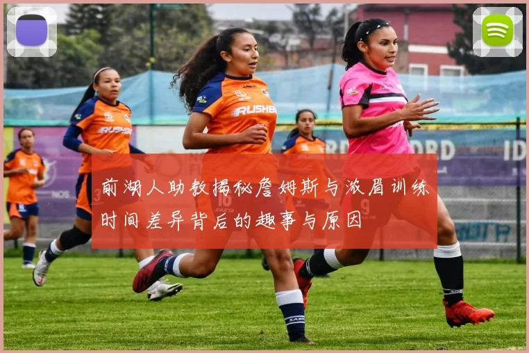 前湖人助教揭秘詹姆斯与浓眉训练时间差异背后的趣事与原因