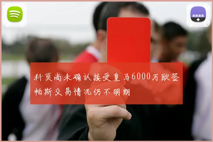 科莫尚未确认接受皇马6000万欧签帕斯交易情况仍不明朗
