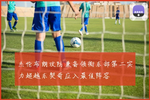 杰伦布朗攻防兼备领衔东部第二实力超越东契奇应入最佳阵容