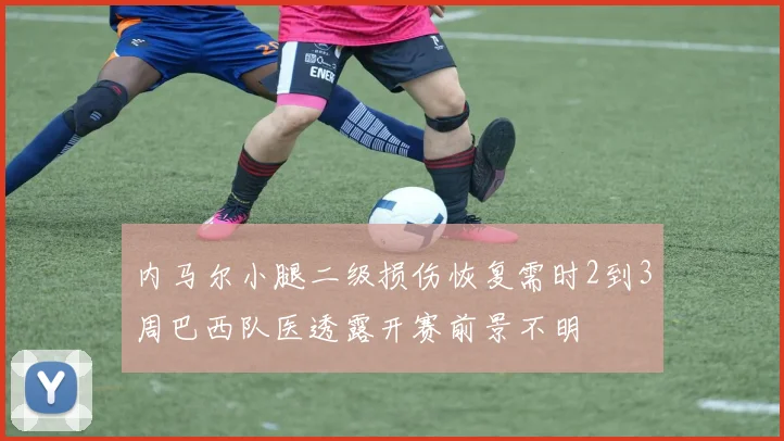 内马尔小腿二级损伤恢复需时2到3周巴西队医透露开赛前景不明