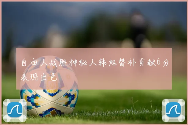 自由人战胜神秘人韩旭替补贡献6分表现出色