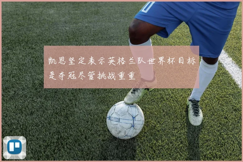 凯恩坚定表示英格兰队世界杯目标是夺冠尽管挑战重重