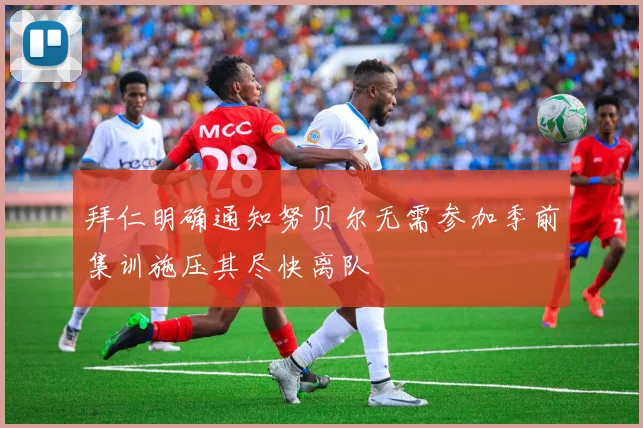 拜仁明确通知努贝尔无需参加季前集训施压其尽快离队