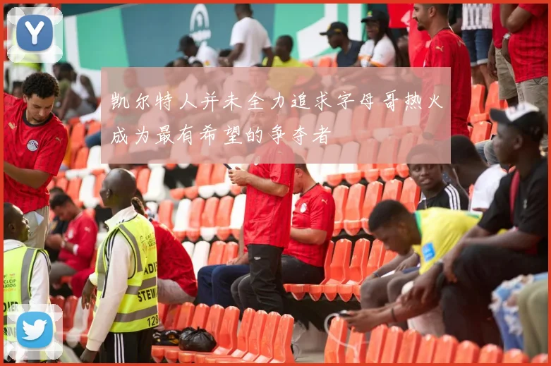 凯尔特人并未全力追求字母哥热火成为最有希望的争夺者