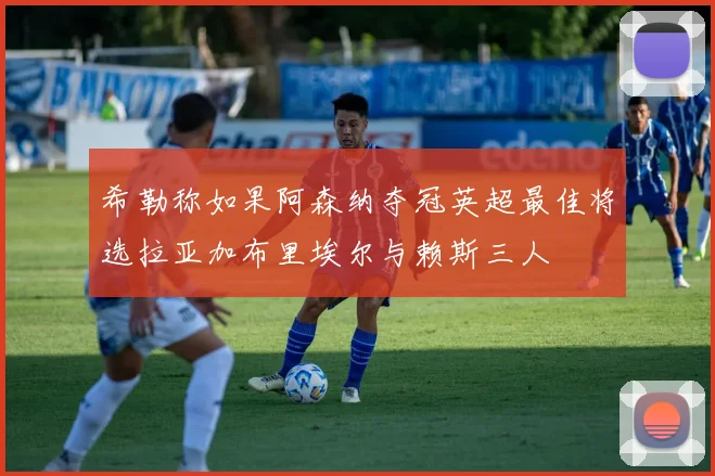 希勒称如果阿森纳夺冠英超最佳将选拉亚加布里埃尔与赖斯三人