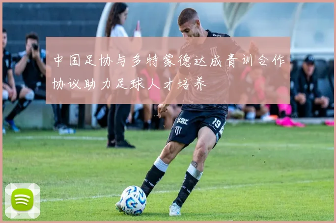 中国足协与多特蒙德达成青训合作协议助力足球人才培养